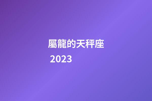 屬龍的天秤座 2023-第1張-星座運勢-玄機派